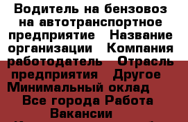 Водитель на бензовоз на автотранспортное предприятие › Название организации ­ Компания-работодатель › Отрасль предприятия ­ Другое › Минимальный оклад ­ 1 - Все города Работа » Вакансии   . Калининградская обл.,Приморск г.